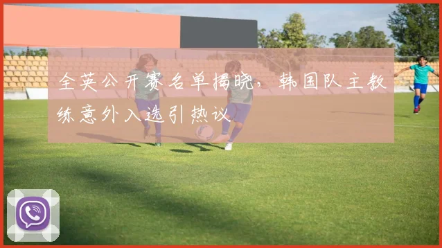 全英公开赛名单揭晓，韩国队主教练意外入选引热议 - 懂球帝推荐
