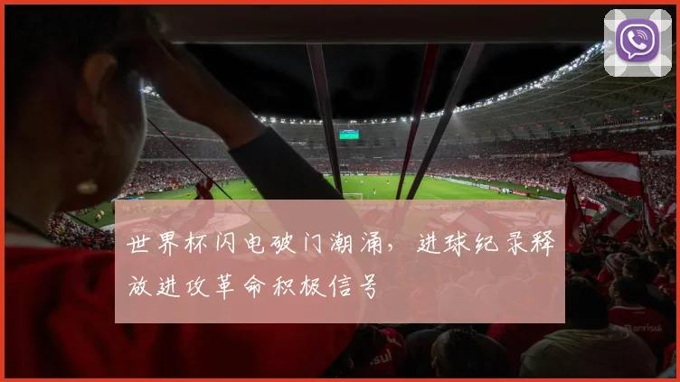 世界杯闪电破门潮涌,进球纪录释放进攻革命积极信号 - 懂球帝推荐