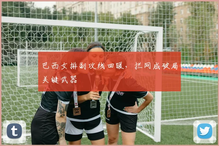 巴西女排副攻线回暖,拦网成破局关键武器 - 懂球帝推荐