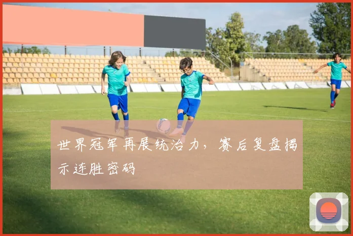世界冠军再展统治力,赛后复盘揭示连胜密码 - 懂球帝推荐