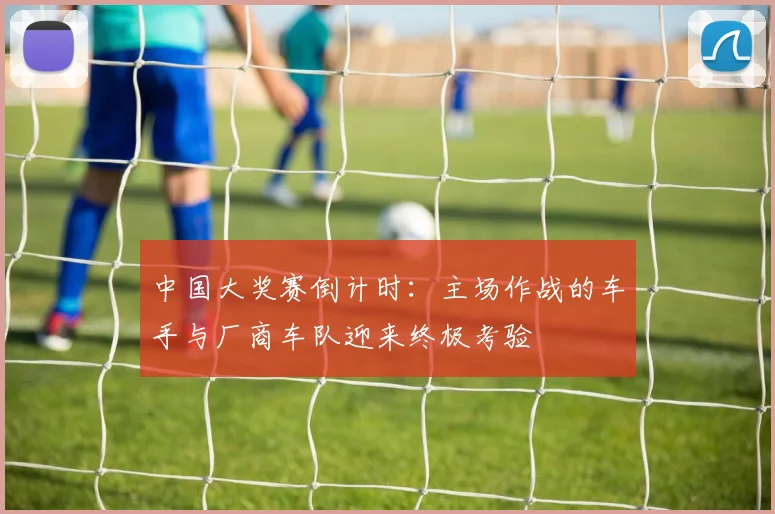 中国大奖赛倒计时:主场作战的车手与厂商车队迎来终极考验 - 懂球帝推荐