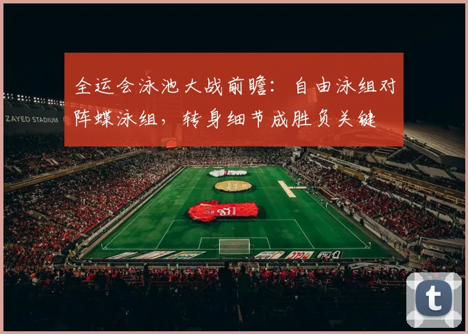 全运会泳池大战前瞻:自由泳组对阵蝶泳组,转身细节成胜负关键 - 懂球帝推荐