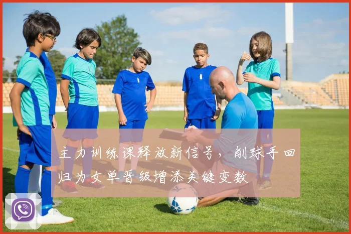 主力训练课释放新信号,削球手回归为女单晋级增添关键变数 - 懂球帝推荐