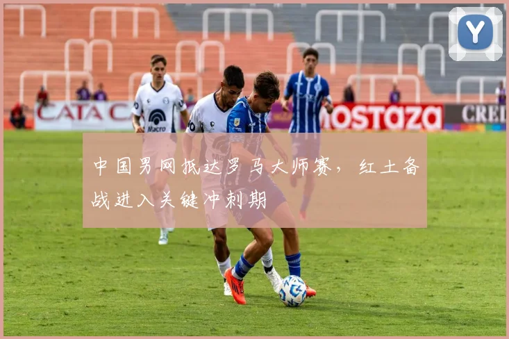 中国男网抵达罗马大师赛,红土备战进入关键冲刺期 - 懂球帝推荐