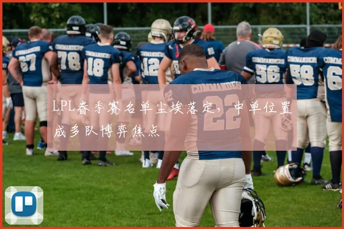 LPL春季赛名单尘埃落定，中单位置成多队博弈焦点 - 懂球帝推荐