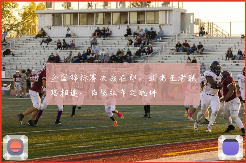 全国锦标赛决战在即,新老王者狭路相逢,临场细节定乾坤 - 懂球帝推荐