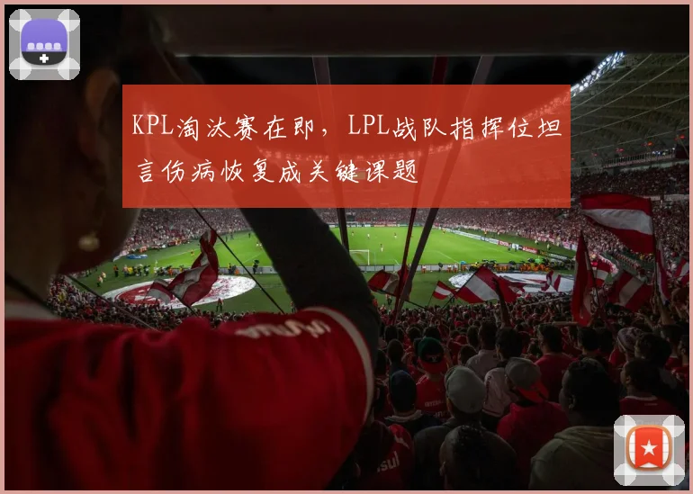 KPL淘汰赛在即,LPL战队指挥位坦言伤病恢复成关键课题 - 懂球帝推荐