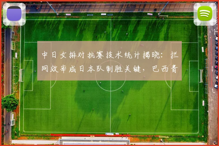 中日女排对抗赛技术统计揭晓:拦网效率成日本队制胜关键,巴西青训短板再引热议 - 懂球帝推荐