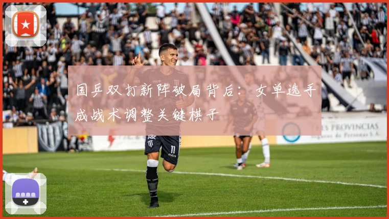 国乒双打新阵破局背后：女单选手成战术调整关键棋子 - 懂球帝推荐