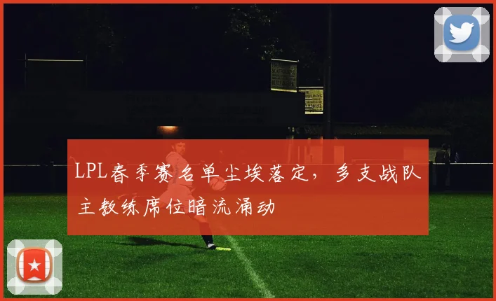 LPL春季赛名单尘埃落定，多支战队主教练席位暗流涌动 - 懂球帝图集