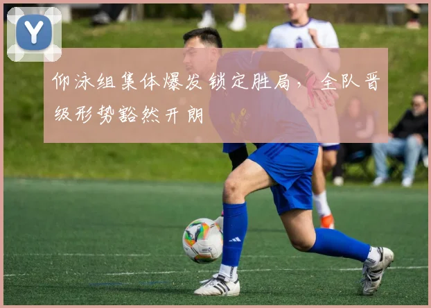 仰泳组集体爆发锁定胜局，全队晋级形势豁然开朗 - 懂球帝精选
