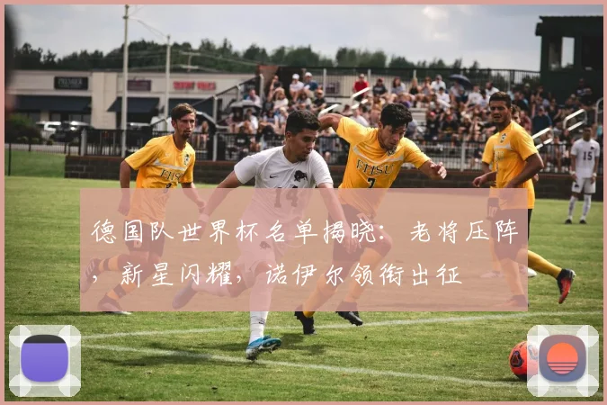 德国队世界杯名单揭晓:老将压阵,新星闪耀,诺伊尔领衔出征 - 懂球帝推荐
