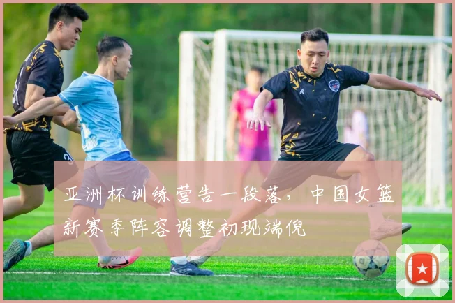 亚洲杯训练营告一段落，中国女篮新赛季阵容调整初现端倪 - 懂球帝推荐