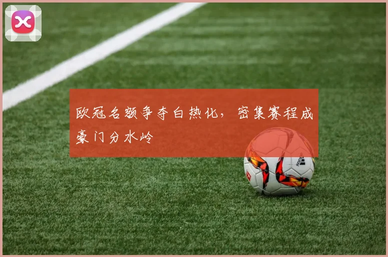欧冠名额争夺白热化,密集赛程成豪门分水岭 - 懂球帝推荐