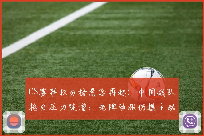 CS赛事积分榜悬念再起：中国战队抢分压力陡增，老牌劲旅仍握主动权 - 懂球帝推荐