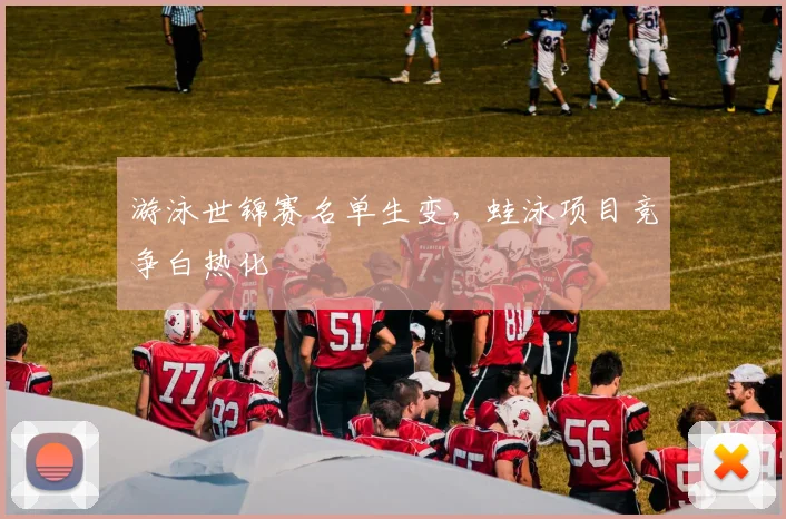 游泳世锦赛名单生变，蛙泳项目竞争白热化 - 懂球帝推荐