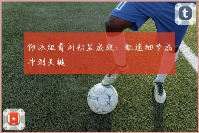 仰泳组青训初显成效，配速细节成冲刺关键 - 懂球帝推荐