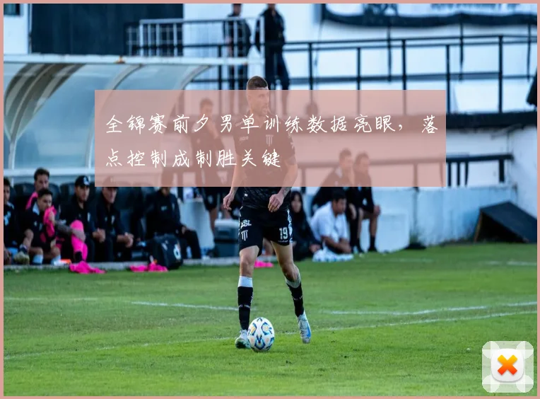 全锦赛前夕男单训练数据亮眼,落点控制成制胜关键 - 懂球帝推荐