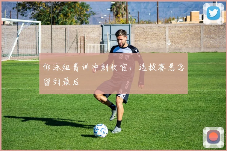 仰泳组青训冲刺收官,选拔赛悬念留到最后 - 懂球帝推荐