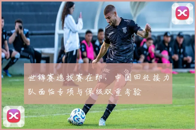 世锦赛选拔赛在即，中国田径接力队面临专项与保级双重考验 - 懂球帝推荐