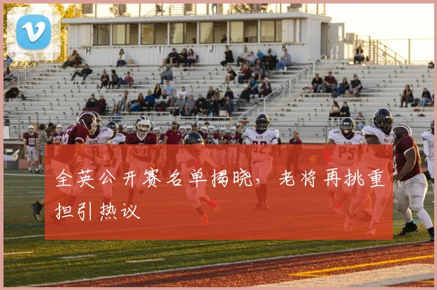 全英公开赛名单揭晓，老将再挑重担引热议 - 懂球帝推荐