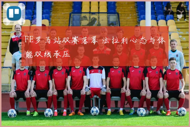 FE罗马站双赛落幕 法拉利心态与体能双线承压 - 懂球帝推荐
