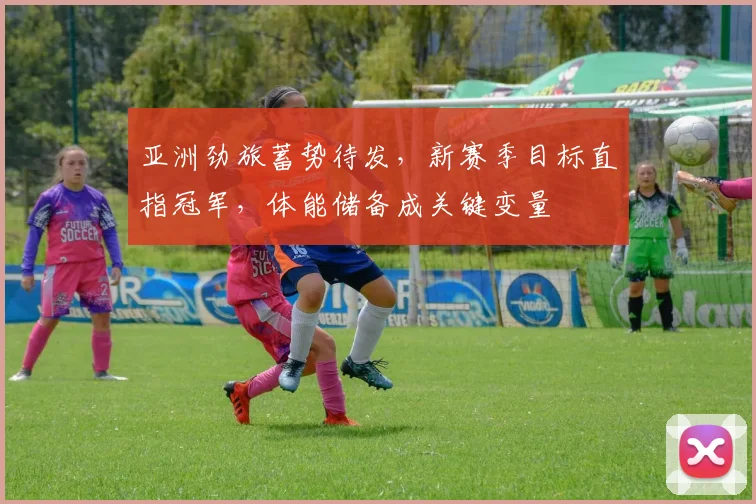 亚洲劲旅蓄势待发，新赛季目标直指冠军，体能储备成关键变量 - 懂球帝推荐