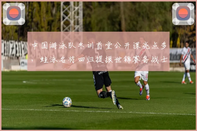 中国游泳队冬训首堂公开课亮点多,蛙泳名将回归提振世锦赛备战士气 - 懂球帝推荐