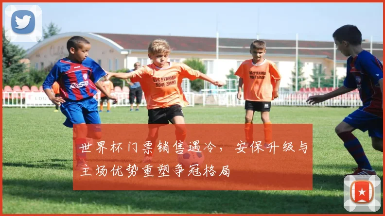 世界杯门票销售遇冷，安保升级与主场优势重塑争冠格局 - 懂球帝推荐