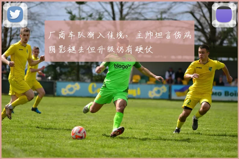厂商车队渐入佳境，主帅坦言伤病阴影褪去但升级仍有硬仗 - 懂球帝推荐