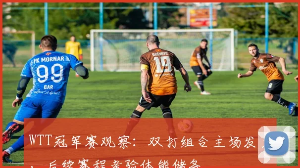 WTT冠军赛观察：双打组合主场发力，后续赛程考验体能储备 - 懂球帝推荐