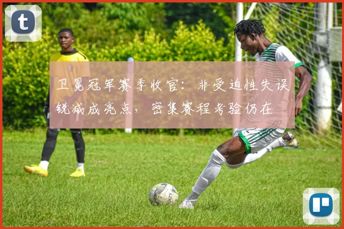 卫冕冠军赛季收官:非受迫性失误锐减成亮点,密集赛程考验仍在 - 懂球帝推荐