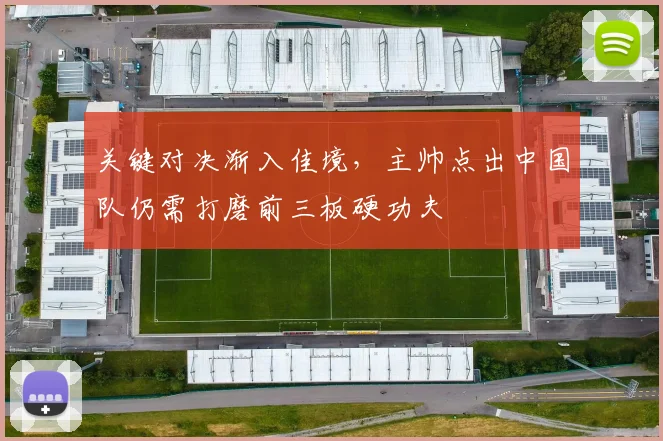 关键对决渐入佳境,主帅点出中国队仍需打磨前三板硬功夫 - 懂球帝推荐