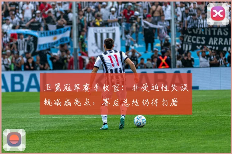卫冕冠军赛季收官:非受迫性失误锐减成亮点,赛后总结仍待打磨 - 懂球帝推荐
