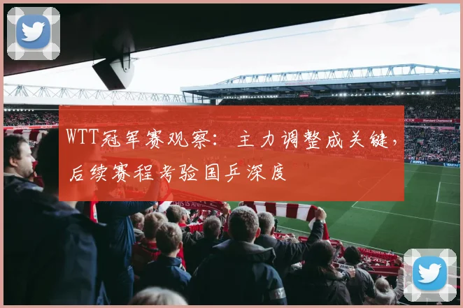 WTT冠军赛观察:主力调整成关键,后续赛程考验国乒深度 - 懂球帝推荐