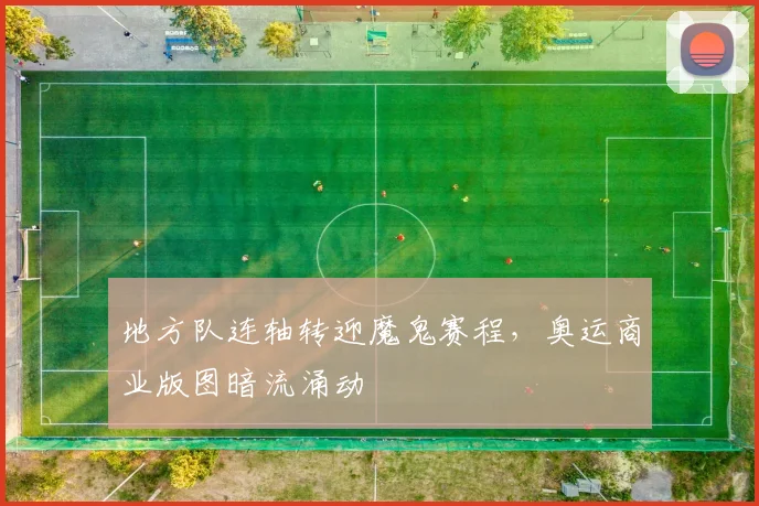 地方队连轴转迎魔鬼赛程，奥运商业版图暗流涌动 - 懂球帝资讯