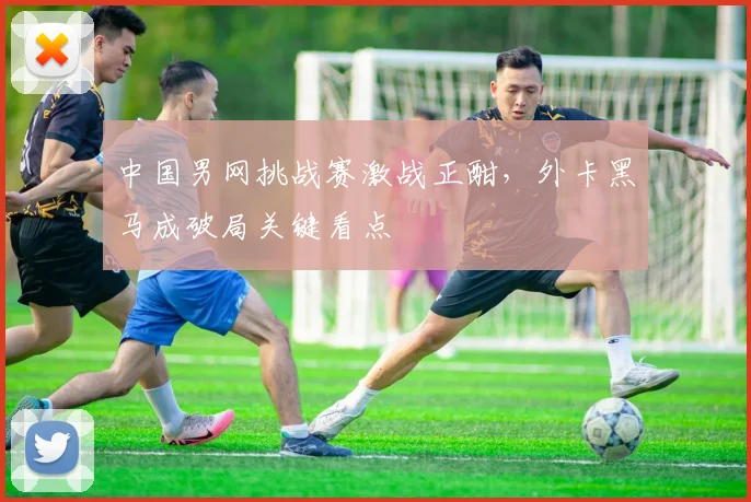 中国男网挑战赛激战正酣,外卡黑马成破局关键看点 - 懂球帝推荐