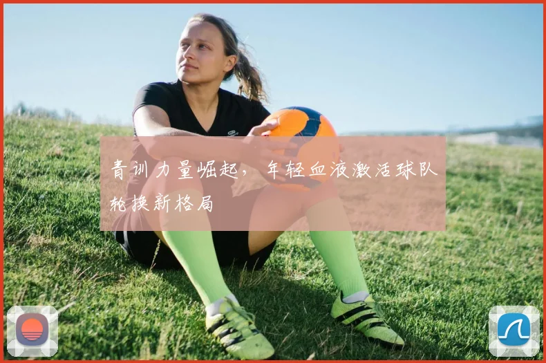 青训力量崛起，年轻血液激活球队轮换新格局 - 懂球帝推荐