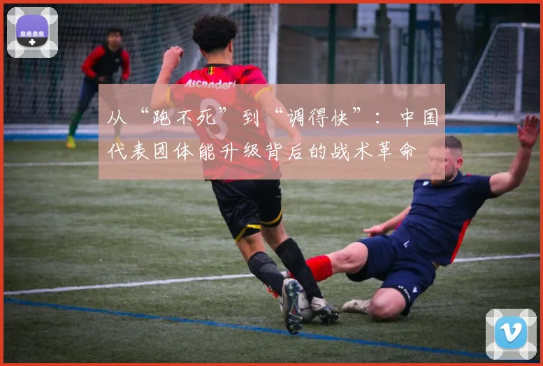 从“跑不死”到“调得快”:中国代表团体能升级背后的战术革命 - 懂球帝推荐