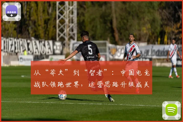 从“莽夫”到“智者”:中国电竞战队领跑世界,运营思路升级成关键 - 懂球帝推荐