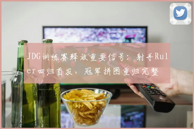 JDG训练赛释放重要信号：射手Ruler回归首发，冠军拼图重归完整 - 懂球帝推荐