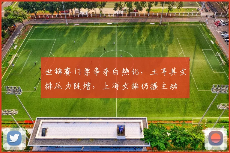 世锦赛门票争夺白热化，土耳其女排压力陡增，上海女排仍握主动 - 懂球帝推荐