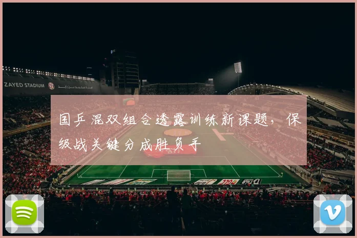 国乒混双组合透露训练新课题，保级战关键分成胜负手 - 懂球帝资讯
