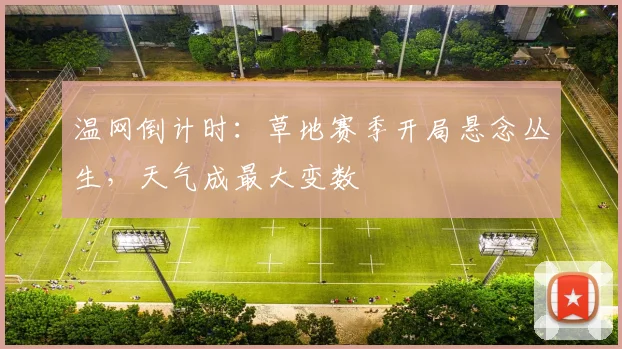 温网倒计时：草地赛季开局悬念丛生，天气成最大变数 - 懂球帝图集