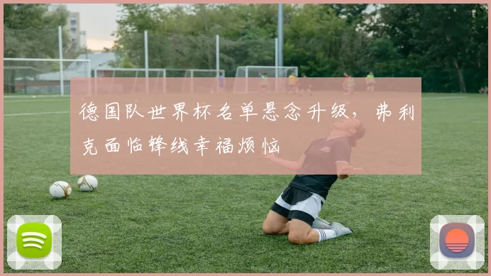 德国队世界杯名单悬念升级,弗利克面临锋线幸福烦恼 - 懂球帝推荐