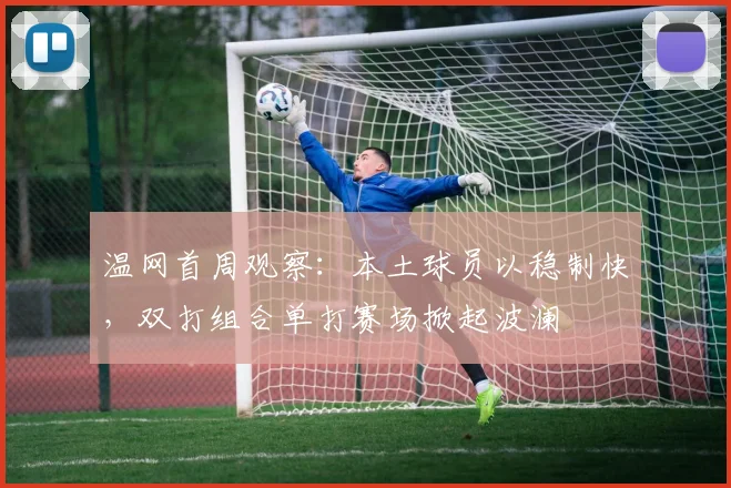 温网首周观察：本土球员以稳制快，双打组合单打赛场掀起波澜 - 懂球帝推荐