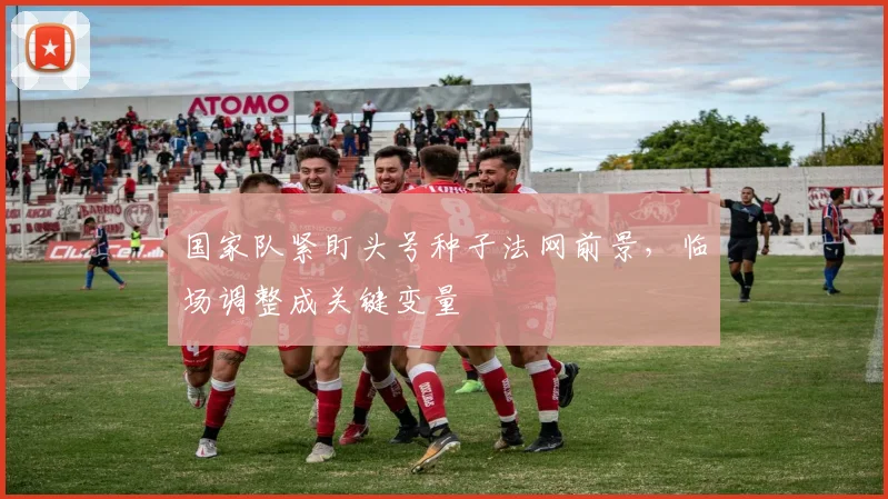 国家队紧盯头号种子法网前景，临场调整成关键变量 - 懂球帝资讯